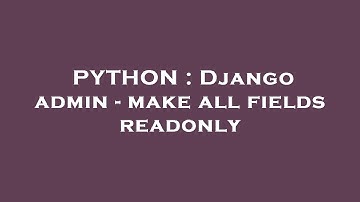 PYTHON : Django admin - make all fields readonly