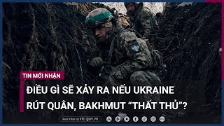 Điều gì sẽ xảy ra nếu Ukraine rút quân, điểm nóng Bakhmut “thất thủ”? | VTC Now