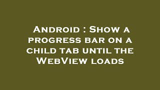 Android : Show a progress bar on a child tab until the WebView loads