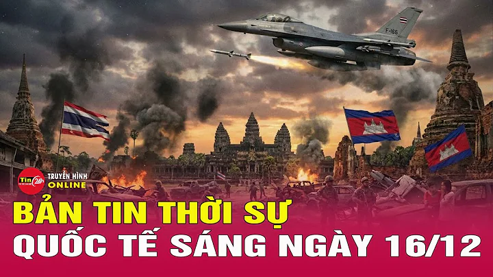 Toàn cảnh thời sự quốc tế sáng 16/12: Tướng Thái Lan hé lộ 3 “đòn chí mạng” nhắm thẳng Campuchia