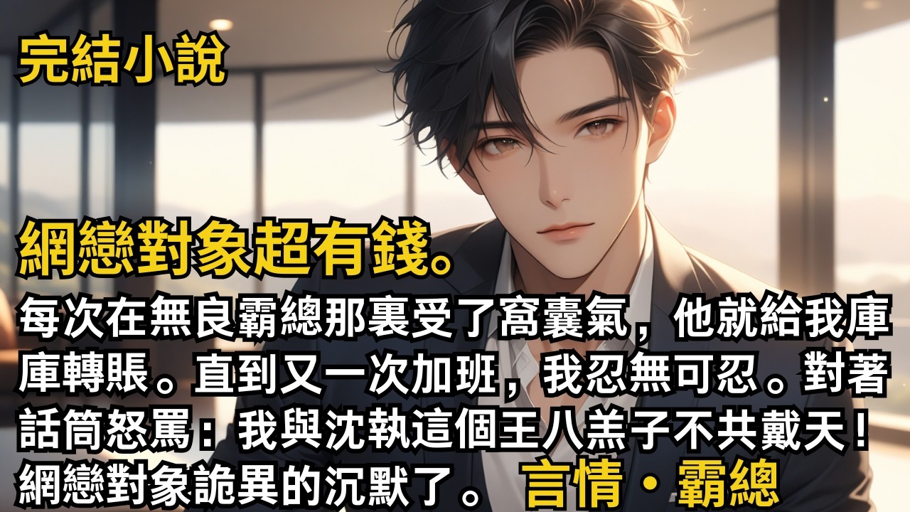 【完結小說】網戀對象超有錢。每次在無良霸總那裏受了窩囊氣，他就給我庫庫轉賬。直到又一次加班，我對著話筒怒罵：我與沈執不共戴天！網戀對象詭異的沉默了。#一口氣看完 #小說 #完結 #甜文 #霸總