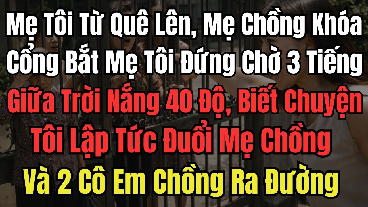 Mẹ Tôi Từ Quê Lên, Mẹ Chồng Khóa Cổng Bắt Mẹ Tôi Đứng Chờ 3 Tiếng Giữa Trời Nắng 40 Độ, Biết Chuyện