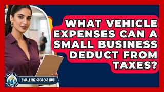 What Vehicle Expenses Can A Small Business Deduct From Taxes? - Small Biz Success Hub