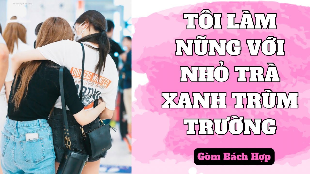[ Full Bách Hợp ] Tôi Làm Nũng Với Nhỏ Trà Xanh Trùm Trường - Gòm Bách Hợp