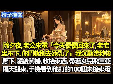 除夕夜，老公來電「今天優優回來了，老宅坐不下，你們就別去添亂了」我沈默幾秒，輕聲應下。隨後關機，收拾東西，帶著女兒飛三亞。大年初一醒來，手機看到他打的100個未接來電#追妻火葬場 #一口氣看完 #故事