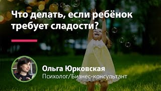 Ребенок просит сладкое: Что делать, если ребёнок требует сладости? || Ольга Юрковская