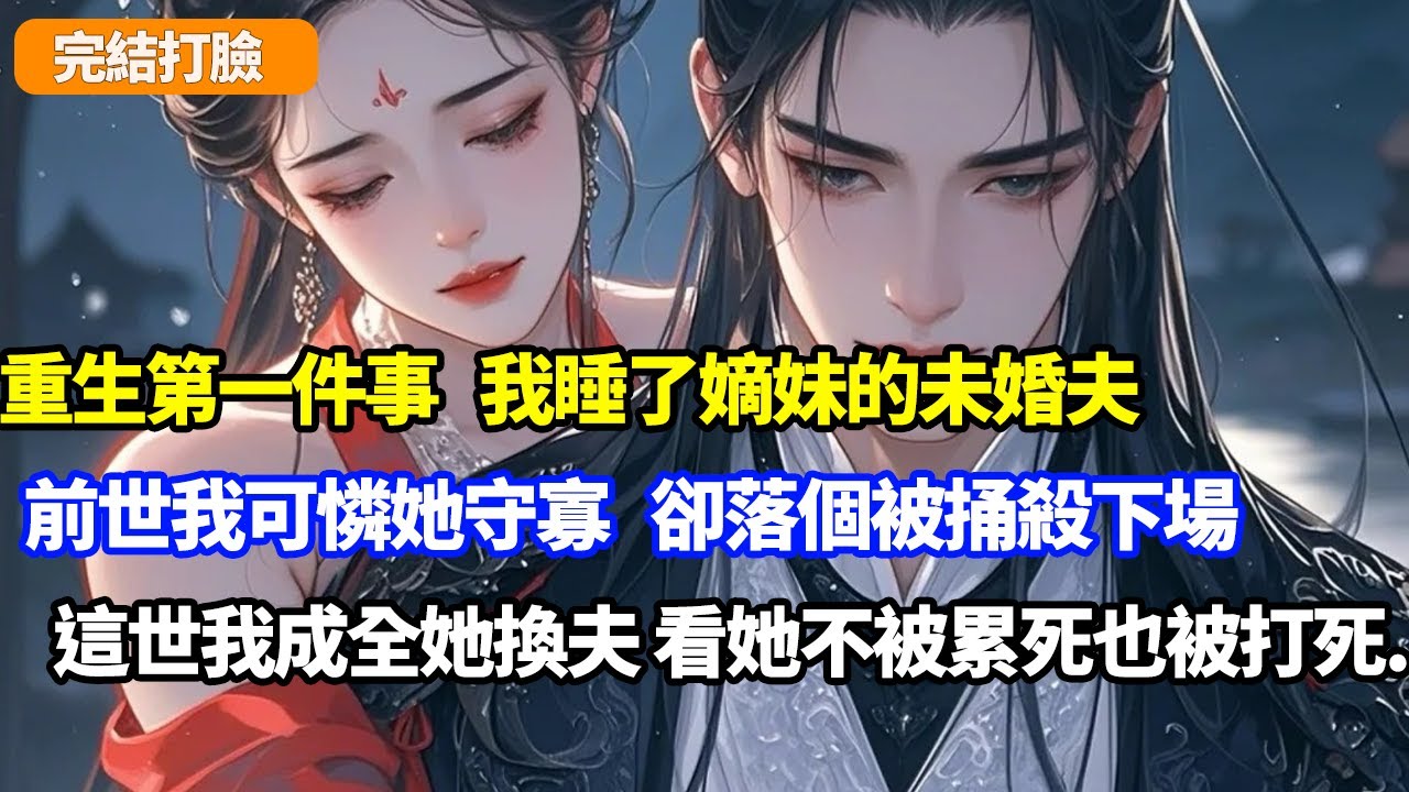 【完結打臉】重生第一件事，我睡了嫡妹的未婚夫，前世我可憐她守寡，卻落個被捅殺下場，這世我成全她換夫，看她不被累死也被打死