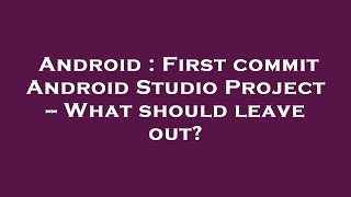 Android : First commit Android Studio Project -- What should leave out