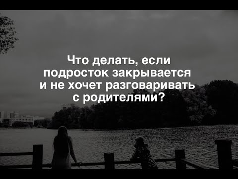 Что делать, если подросток закрывается и не хочет разговаривать с родителями?