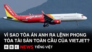 VÌ SAO TÒA ÁN ANH RA LỆNH PHONG TỎA TÀI SẢN TOÀN CẦU CỦA VIETJET?