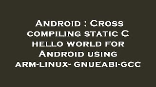 Android : Cross compiling static C hello world for Android using arm-linux-gnueabi-gcc