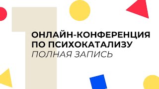 Онлайн-конференция по психокатализу. День 1. ПОЛНАЯ ЗАПИСЬ