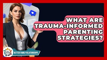 What Are Trauma-informed Parenting Strategies? - Better Family Relationships