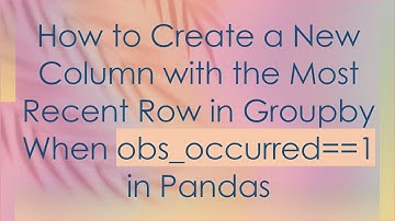 How to Create a New Column with the Most Recent Row in Groupby When obs_occurred==1 in Pandas