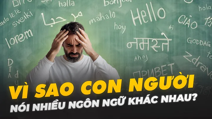 VÌ SAO CON NGƯỜI NÓI NHIỀU NGÔN NGỮ KHÁC NHAU?