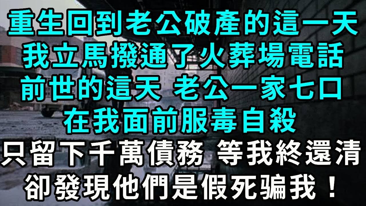 重生回到老公破產的這一天，我立馬撥通了火葬場電話，前世的這天 老公一家七口，在我面前服毒自殺，給我留下千萬債務 等我終於還清，卻發現他們都是假死！