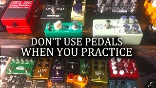 dont use guitar pedals when you practice