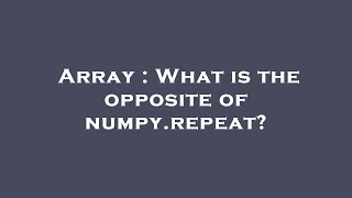 Array : What is the opposite of numpy.repeat?