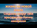 ЖИЗНЬ НА НОВОЙ ЗЕМЛЕ  - Создание вокруг себя пространства Пятого измерения