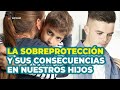 La SOBREPROTECCION a los HIJOS y sus terribles consecuencias