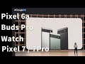 発表 Pixel 6a / Pixel Buds Pro / Pixel Watch / Pixel 7 & 7Pro チラ見せ