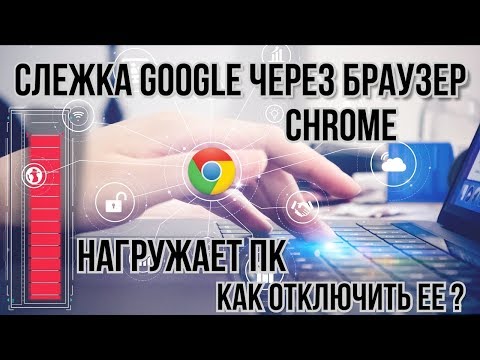 Слежка Google через браузер Chrome нагружает ПК. Как отключить ee ?