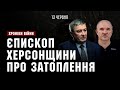 Єпископ Херсонщини про затоплення через підрив Каховської ГЕС І ХРОНІКИ ВІЙНИ І 13.06.2023