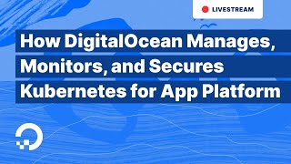 How DigitalOcean Manages, Monitors, and Secures Kubernetes for App Platform | 1-Hour Tech Talk