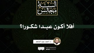 أفلا أكون عبدا شكورا؟ | د. أحمد عبد المنعم