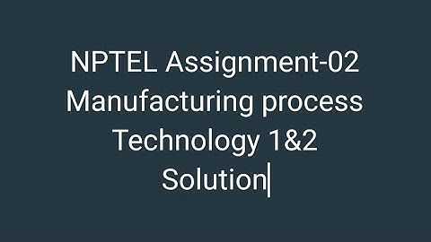 NPTEL Assignment-02 Solution Manufacturing process Technology 1&2