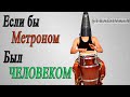 Если бы Метроном был ЧЕЛОВЕКОМ