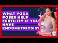 What Yoga Poses Help Fertility If You Have Endometriosis? - Fertility Fitness Pro