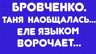 Бровченко// Таня наобщалась... Еле языком ворочает// Обзор видео//