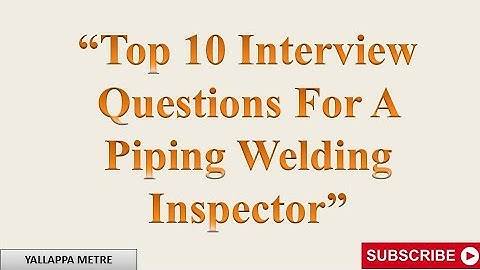 Top 10 Interview Questions for a Piping Welding Inspector