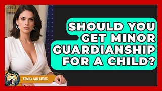 Should You Get Minor Guardianship For A Child? - Family Law Gurus