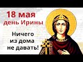 18 мая - день Святой Ирины. Никому, и ничего не давайте их дома, чтобы  достаток свой  не отдать