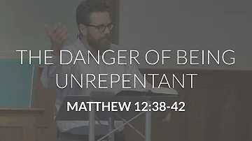 The Danger of Being Unrepentant (Matthew 12:38-42)