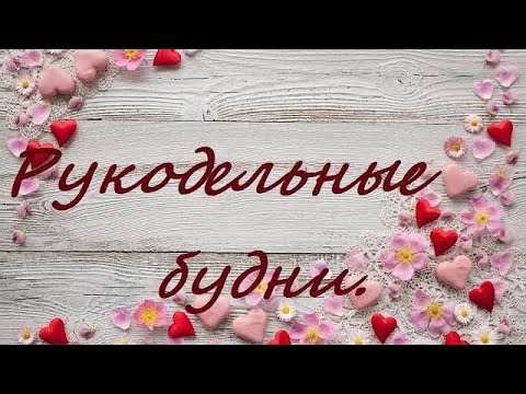 Видео: Рукодельные будни/Покупки/Процессы/Финиши