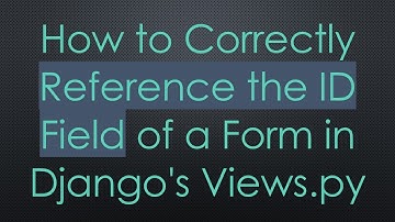How to Correctly Reference the ID Field of a Form in Django