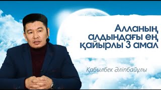 Алланың алдындағы ең қайырлы 3 амал - Қабылбек Әліпбайұлы