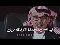 بدر بن عبدالمحسن   ليه احس اني وانا اشوفك حزين