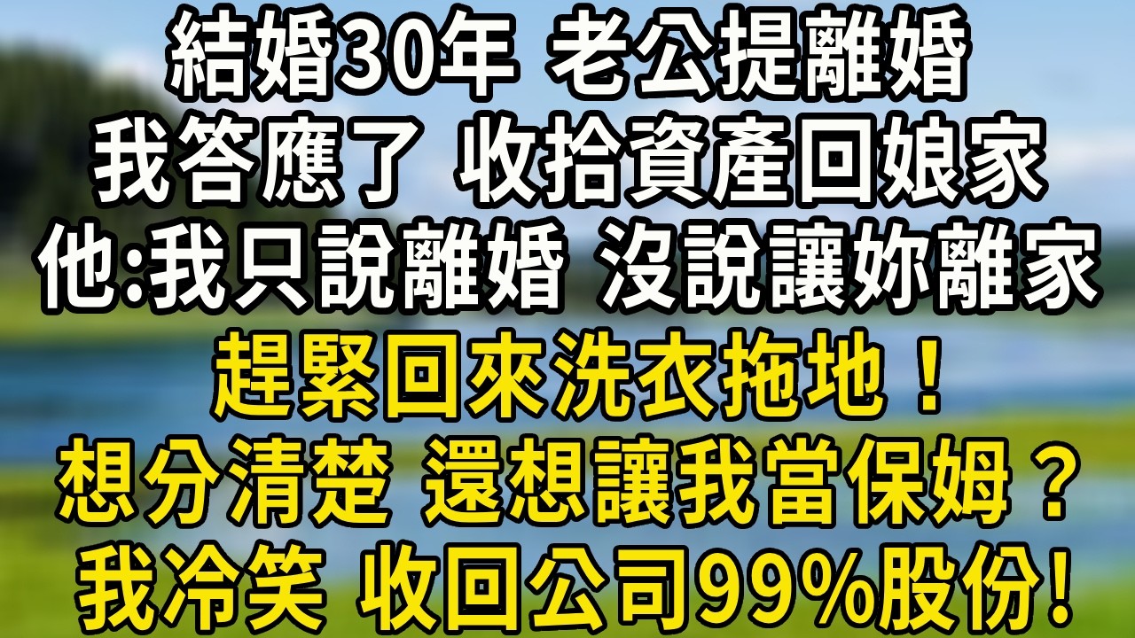 結婚30年 老公提離婚我欣然答應 收拾資產回娘家，他卻打來電話：「我只說離婚 沒說讓妳離家 趕緊回來洗衣拖地」想分清楚 還想讓我當保姆？我下秒收回公司99%股份他傻了#翠花的秘密#婆媳 #家庭