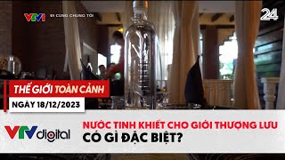 Thế giới toàn cảnh 18\/12: Nước tinh khiết cho giới thượng lưu có gì đặc biệt? | VTV24