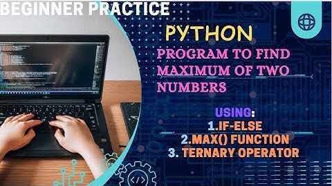 Python Program To Find The Maximum Of Two Numbers Using If-Else, Max() Function , Ternary Operator.