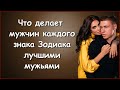 ЧТО ДЕЛАЕТ МУЖЧИН КАЖДОГО ЗНАКА ЗОДИАКА ЛУЧШИМИ МУЖЬЯМИ