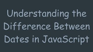 Understanding the Difference Between Dates in JavaScript