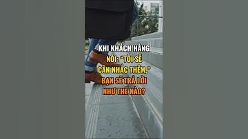Khi khách hàng nói “Tôi sẽ cân nhắc thêm,” bạn sẽ trả lời như thế nào ?