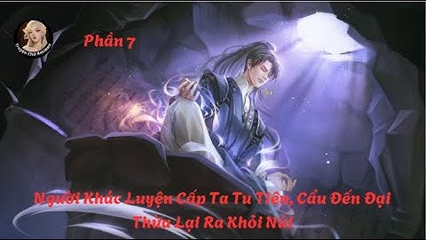 [Phần 7] Người Khác Luyện Cấp Ta Tu Tiên, Cẩu Đến Đại Thừa Lại Ra Khỏi Núi || TruyenChuReviews