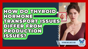How Do Thyroid Hormone Transport Issues Differ From Production Issues? - Thyroid Wellness Hub