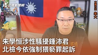 朱學恒涉性騷擾鍾沛君北檢今依強制猥褻罪起訴｜20231023 公 ... 